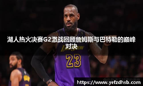 湖人热火决赛G2激战回顾詹姆斯与巴特勒的巅峰对决